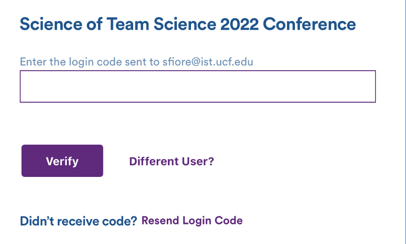 Cropped screenshot of login page for Hubilo prompting user to enter a login code sent to their email. The text in the image: "Science of Team Science 2022 Conference. Enter the login code sent to sfiore@ist.ucf.edu." There is a button below the text entry box labeled "Verify". Next to it is a clickable link labeled "Different User?" and below it a clickable link labeled: "Didn't receive a code? Resend Login Code"